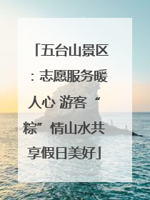 五台山景区：志愿服务暖人心 游客“粽”情山水共享假日美好