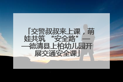 交警叔叔来上课，萌娃共筑 “安全路”——德清县上柏幼儿园开展交通安全课