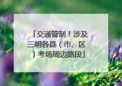 交通管制！涉及三明各县（市、区）考场周边路段