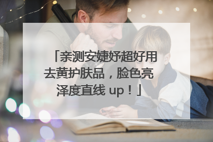亲测安婕妤超好用去黄护肤品，脸色亮泽度直线 up！
