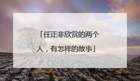 任正非欣赏的两个人，有怎样的故事
