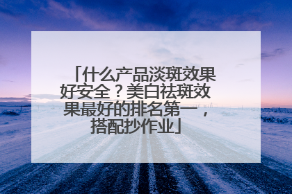 什么产品淡斑效果好安全？美白祛斑效果最好的排名第一，搭配抄作业