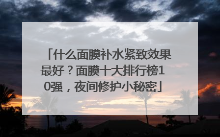 什么面膜补水紧致效果最好？面膜十大排行榜10强，夜间修护小秘密