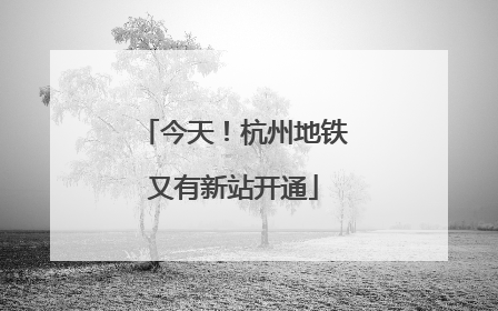 今天！杭州地铁又有新站开通