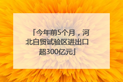 今年前5个月，河北自贸试验区进出口超300亿元