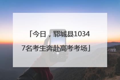 今日，郓城县10347名考生奔赴高考考场