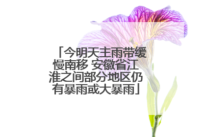 今明天主雨带缓慢南移 安徽省江淮之间部分地区仍有暴雨或大暴雨