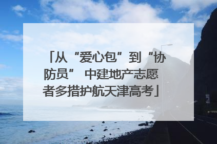 从“爱心包”到“协防员” 中建地产志愿者多措护航天津高考