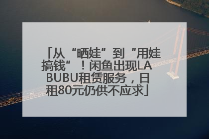 从“晒娃”到“用娃搞钱”！闲鱼出现LABUBU租赁服务，日租80元仍供不应求