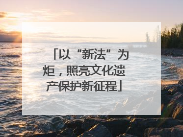 以“新法”为炬，照亮文化遗产保护新征程