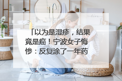 以为是湿疹，结果竟是癌！宁波女子悔惨：反复涂了一年药膏都没好！很多患者首诊都去了皮肤科