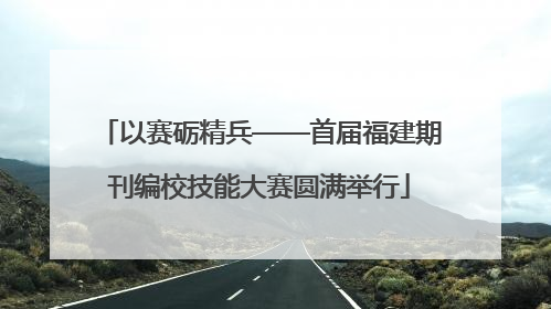 以赛砺精兵——首届福建期刊编校技能大赛圆满举行