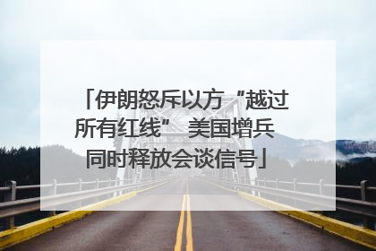 伊朗怒斥以方“越过所有红线” 美国增兵同时释放会谈信号
