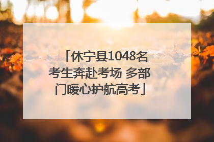 休宁县1048名考生奔赴考场 多部门暖心护航高考