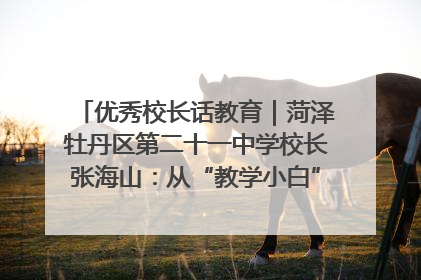 优秀校长话教育｜菏泽牡丹区第二十一中学校长张海山：从“教学小白”到“行家里手”