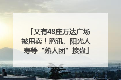 又有48座万达广场被甩卖！腾讯、阳光人寿等“熟人团”接盘