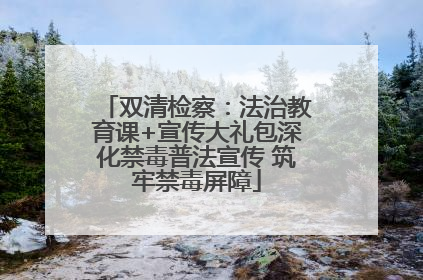 双清检察：法治教育课+宣传大礼包深化禁毒普法宣传 筑牢禁毒屏障