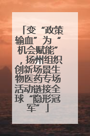 变“政策输血”为“机会赋能”，扬州组织创新场景生物医药专场活动链接全球“隐形冠军”