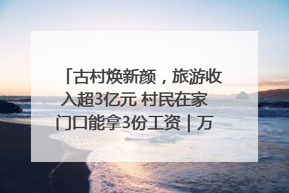 古村焕新颜，旅游收入超3亿元 村民在家门口能拿3份工资｜万千气象看四川
