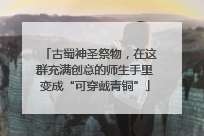 古蜀神圣祭物，在这群充满创意的师生手里变成“可穿戴青铜”