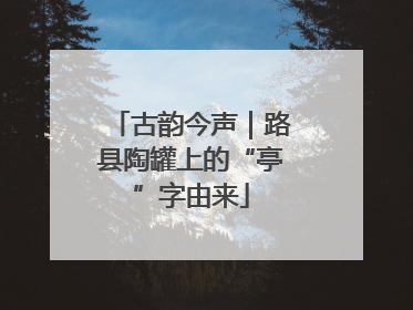 古韵今声｜路县陶罐上的“亭”字由来