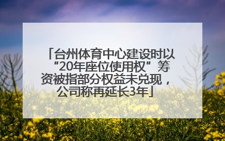 台州体育中心建设时以“20年座位使用权”筹资被指部分权益未兑现，公司称再延长3年