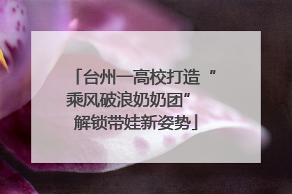 台州一高校打造“乘风破浪奶奶团” 解锁带娃新姿势