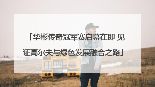 华彬传奇冠军赛启幕在即 见证高尔夫与绿色发展融合之路