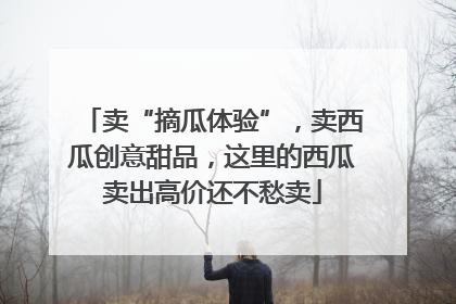 卖“摘瓜体验”，卖西瓜创意甜品，这里的西瓜卖出高价还不愁卖