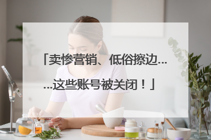 卖惨营销、低俗擦边……这些账号被关闭！