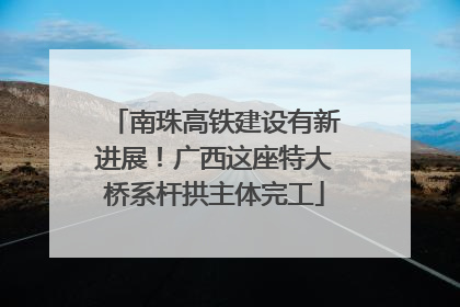 南珠高铁建设有新进展！广西这座特大桥系杆拱主体完工