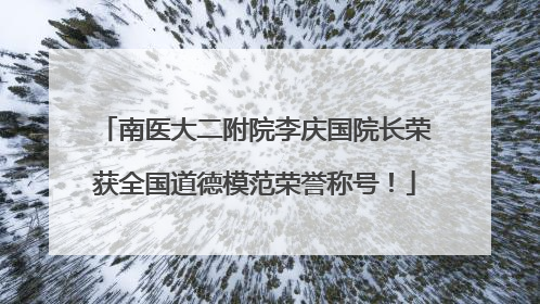 南医大二附院李庆国院长荣获全国道德模范荣誉称号！