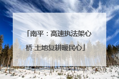 南平：高速执法架心桥 土地复耕暖民心