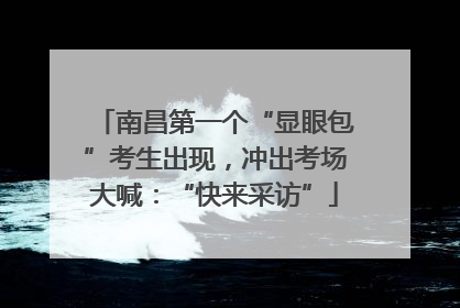 南昌第一个“显眼包”考生出现，冲出考场大喊：“快来采访”