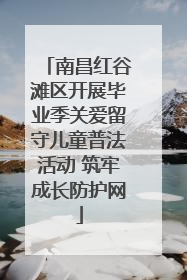 南昌红谷滩区开展毕业季关爱留守儿童普法活动 筑牢成长防护网