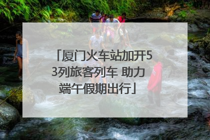 厦门火车站加开53列旅客列车 助力端午假期出行