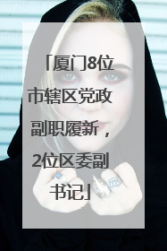 厦门8位市辖区党政副职履新，2位区委副书记