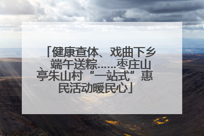 健康查体、戏曲下乡、端午送粽……枣庄山亭朱山村“一站式”惠民活动暖民心