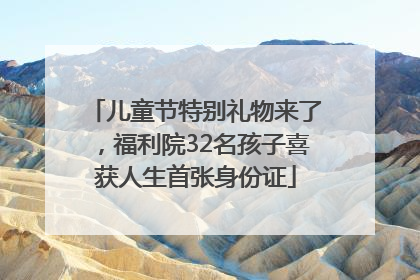 儿童节特别礼物来了，福利院32名孩子喜获人生首张身份证