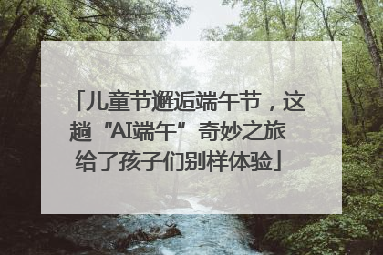 儿童节邂逅端午节，这趟“AI端午”奇妙之旅给了孩子们别样体验