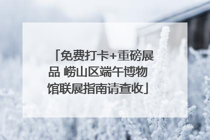 免费打卡+重磅展品 崂山区端午博物馆联展指南请查收