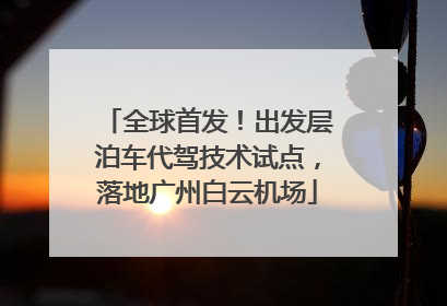 全球首发！出发层泊车代驾技术试点，落地广州白云机场