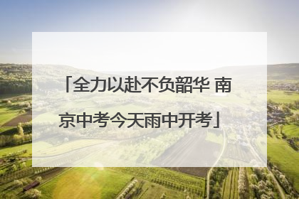 全力以赴不负韶华 南京中考今天雨中开考