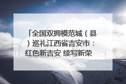 全国双拥模范城（县）巡礼江西省吉安市：红色新吉安 续写新荣光 奋力谱写新时代双拥工作新篇章