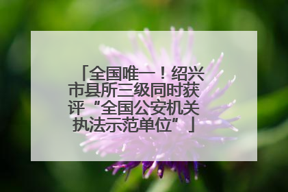 全国唯一！绍兴市县所三级同时获评“全国公安机关执法示范单位”