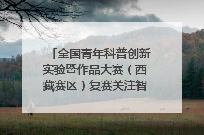 全国青年科普创新实验暨作品大赛（西藏赛区）复赛关注智慧环保等主题