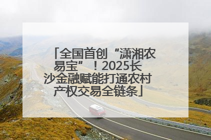 全国首创“潇湘农易宝”！2025长沙金融赋能打通农村产权交易全链条