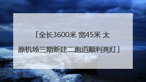 全长3600米 宽45米 太原机场三期新建二跑道顺利亮灯