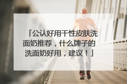 公认好用干性皮肤洗面奶推荐，什么牌子的洗面奶好用，建议！