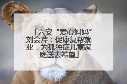 六安“爱心妈妈”刘会芹：促康复帮就业，为孤独症儿童家庭送去希望